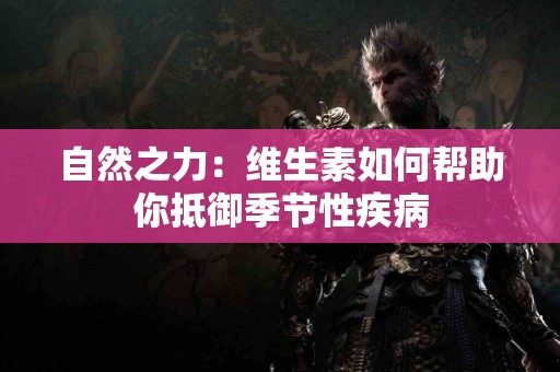 自然之力：维生素如何帮助你抵御季节性疾病