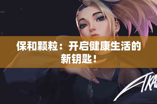 保和颗粒：开启健康生活的新钥匙！