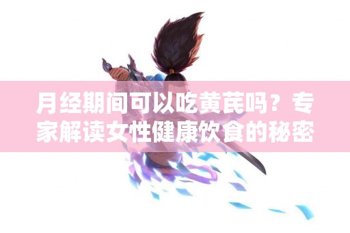 月经期间可以吃黄芪吗？专家解读女性健康饮食的秘密