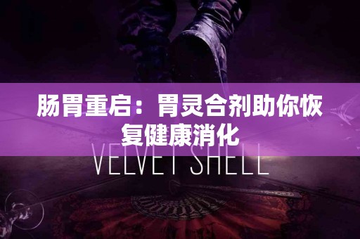 肠胃重启：胃灵合剂助你恢复健康消化