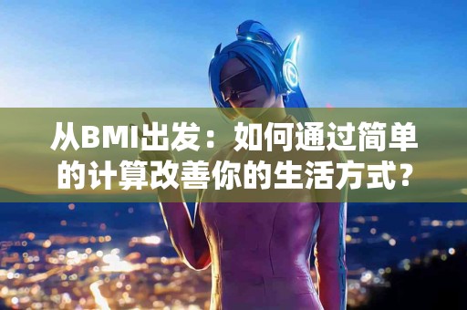 从BMI出发：如何通过简单的计算改善你的生活方式？